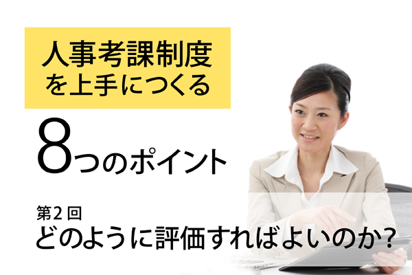 人事考課制度を上手につくる８つのポイント -第2回 どのように評価すればよいのか？