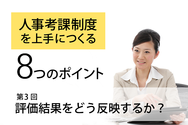 人事考課制度を上手につくる８つのポイント -第３回 評価結果をどう反映するか？