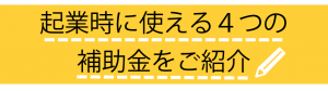 補助金/助成金を活用しよう。起業家が選べる４種類をご紹介！