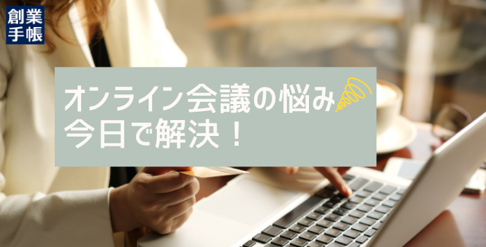 オンライン会議の悩み一掃！オンライン会議を「できる」から「使いこなす」ために