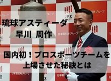 琉球アスティーダ 早川 周作|国内で初めてプロスポーツチームを上場させた秘訣